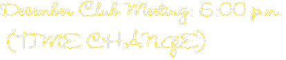 December Club Meeting: 6:00 p.m. (TIME CHANGE)